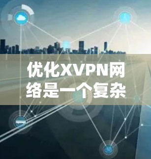 优化XVPN网络是一个复杂但重要的任务，涉及多个方面的考量。以下是对优化XVPN网络的总结和建议
