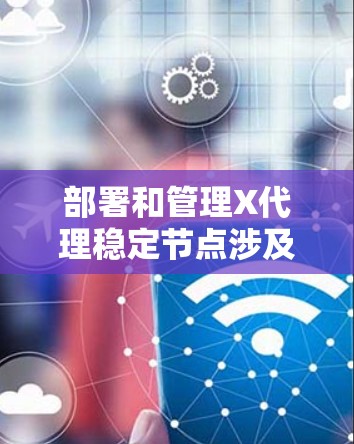部署和管理X代理稳定节点涉及多个步骤，以下是详细的分步说明