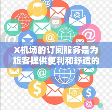 X机场的订阅服务是为旅客提供便利和舒适的机场体验设计的,以下是详细的信息 X机场的订阅服务是为旅客提供便利和舒适的机场体验设计的,以下是详细的信息