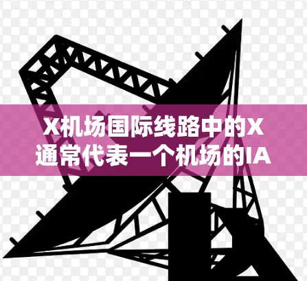 X机场国际线路中的X通常代表一个机场的IATA代码(航空地点代码)具体含义取决于上下文。以下是一些可能的解释和相关信息 X机场国际线路中的X通常代表一个机场的IATA代码(航空地点代码)具体含义取决于上下文。以下是一些可能的解释和相关信息