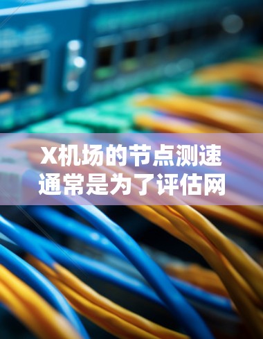 X机场的<strong>节点测速</strong>通常是为了评估网络性能，确保网络稳定性和带宽满足需求。以下是进行<strong>节点测速</strong>的一般步骤和注意事项