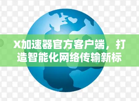 X加速器官方客户端，打造智能化网络传输新标杆