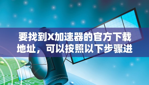要找到X加速器的官方下载地址，可以按照以下步骤进行