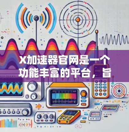 <strong>X加速器官网</strong>是一个功能丰富的平台，旨在为用户提供高效的解决方案。以下是该官网的主要组成部分以及如何帮助用户