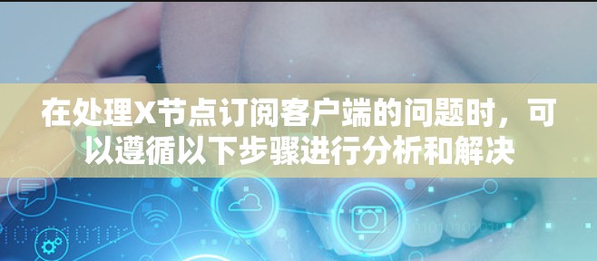 在处理X节点订阅客户端的问题时,可以遵循以下步骤进行分析和解决 在处理X节点订阅客户端的问题时,可以遵循以下步骤进行分析和解决