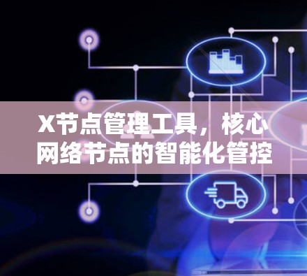 X节点管理工具，核心网络节点的智能化管控解决方案