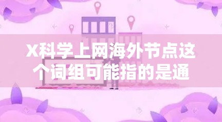 X科学上网海外节点这个词组可能指的是通过X科学（可能是某个特定项目、平台或工具）的科学上网服务，利用海外服务器或节点来访问互联网资源。以下是一些可能相关的信息和建议