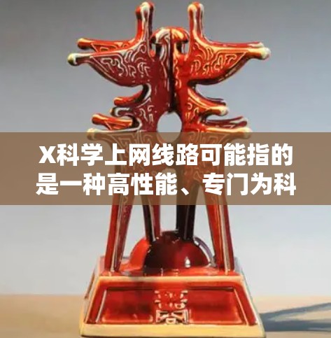 X科学上网线路可能指的是一种高性能、专门为科学研究设计的互联网连接线路。这种线路通常具有高带宽、低延迟、稳定性和安全性，能够满足科学计算、数据传输和大数据处理等高性能需求