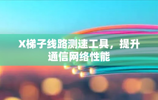 X梯子线路测速工具，提升通信网络性能