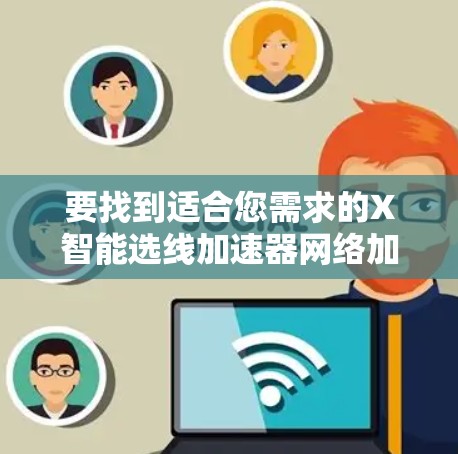 要找到适合您需求的X智能选线加速器网络加速服务商，您可以按照以下步骤进行