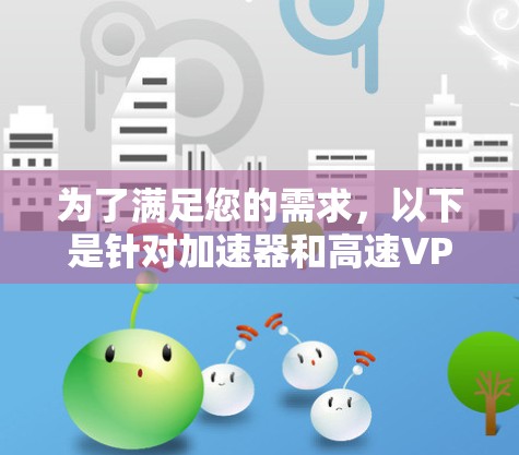 为了满足您的需求，以下是针对加速器和高速VPN服务的推荐，结合了多方面的考虑因素