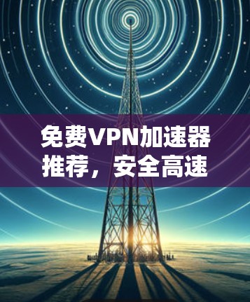 免费VPN加速器推荐,安全高速上网必备 免费VPN加速器推荐,安全高速上网必备