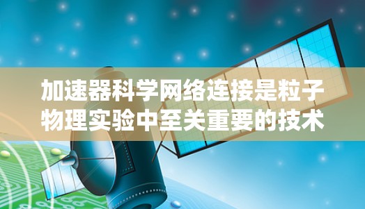 加速器科学网络连接是粒子物理实验中至关重要的技术，确保数据高效、安全地传输和处理。以下是对这一技术的系统分析