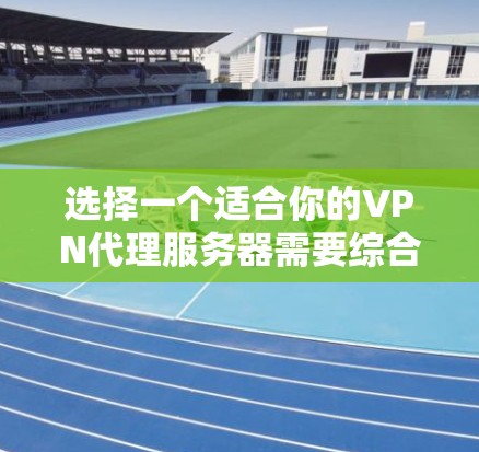 选择一个适合你的VPN代理服务器需要综合考虑多个因素，以下是根据你的需求和思考过程整理出的建议步骤和最终推荐