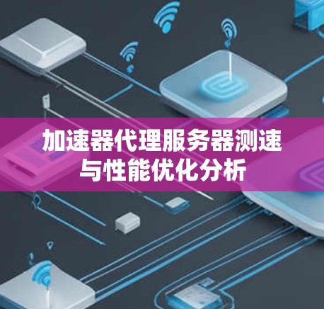 加速器代理服务器测速与性能优化分析
