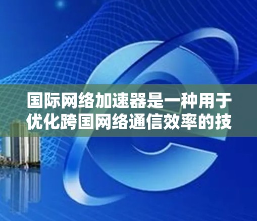 国际网络加速器是一种用于优化跨国网络通信效率的技术，旨在加速数据传输和内容访问，提升用户体验。以下是对国际网络加速器的详细分析