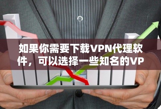 如果你需要下载VPN代理软件，可以选择一些知名的VPN服务提供商，他们通常会提供相应的客户端或软件下载。以下是一些常用的VPN代理软件及其下载方式