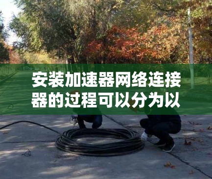 安装加速器网络连接器的过程可以分为以下几个步骤，以确保顺利完成并获得最佳性能