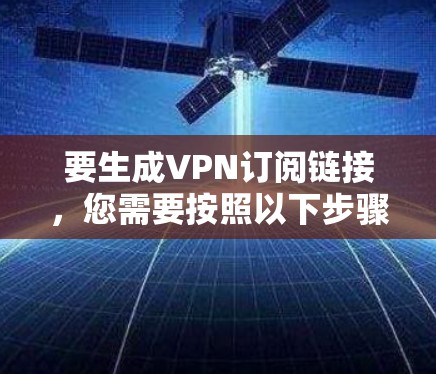 要生成VPN订阅链接，您需要按照以下步骤操作