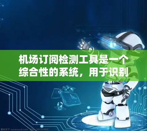 机场订阅检测工具是一个综合性的系统，用于识别和防止未经授权的订阅服务使用，确保网络安全与合规性。以下是该工具的关键组成部分和实施步骤