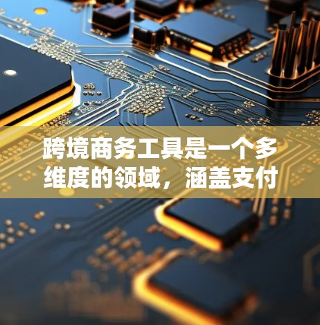 跨境商务工具是一个多维度的领域，涵盖支付、货币转换、国际贸易、营销、法律、财务、人才管理、技术支持和风险管理等多个方面。以下是对跨境商务工具的详细分类和总结