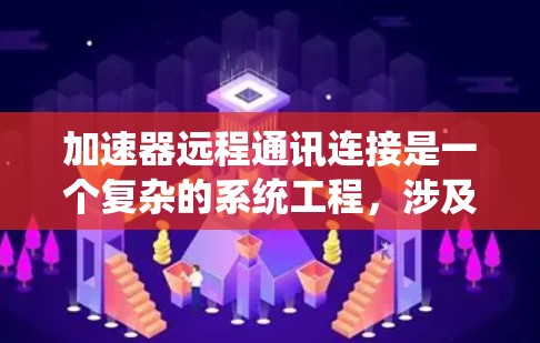 加速器远程通讯连接是一个复杂的系统工程，涉及多个方面的考虑和实施。以下是对加速器远程通讯连接的系统化总结
