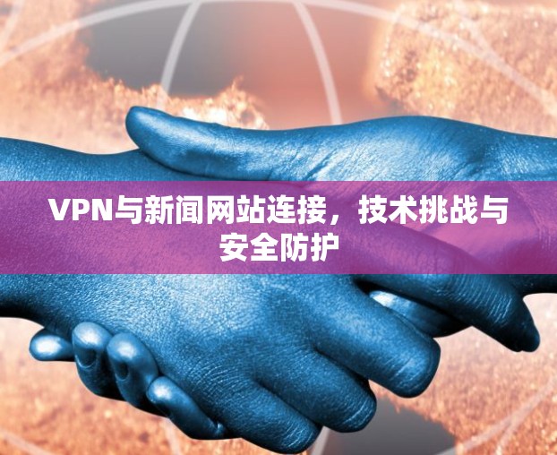 VPN与新闻网站连接，技术挑战与安全防护