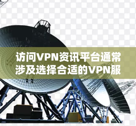 访问VPN资讯平台通常涉及选择合适的VPN服务、安装相应的软件，并按照指引连接到服务器。以下是详细的步骤和建议