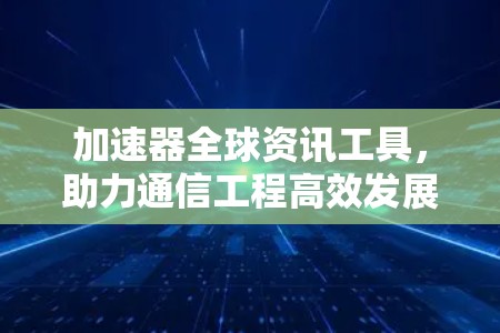 加速器全球资讯工具，助力通信工程高效发展