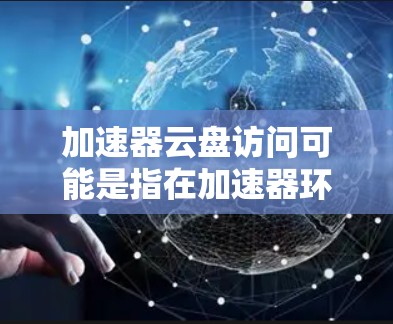 加速器云盘访问可能是指在加速器环境下如何访问或管理云盘服务。以下是一些可能的解释和步骤