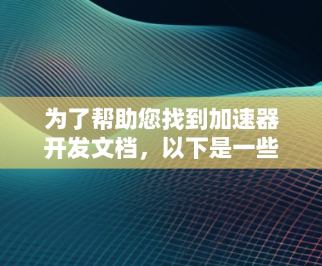为了帮助您找到加速器开发文档,以下是一些可能的途径和资源 为了帮助您找到加速器开发文档,以下是一些可能的途径和资源