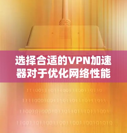 选择合适的VPN加速器对于优化网络性能非常重要。以下是一些推荐和考虑因素，供您参考
