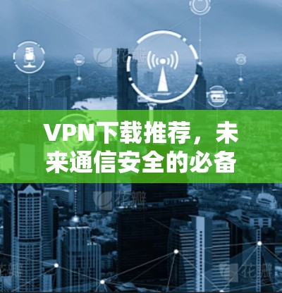 VPN下载推荐,未来通信安全的必备工具 VPN下载推荐,未来通信安全的必备工具