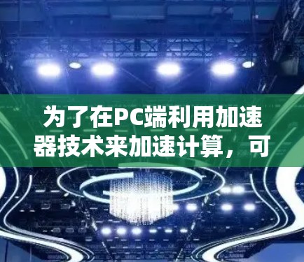为了在PC端利用加速器技术来加速计算，可以考虑以下几种软件及其适用场景