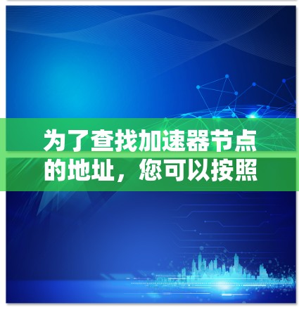 为了查找加速器节点的地址,您可以按照以下步骤进行 为了查找加速器节点的地址,您可以按照以下步骤进行