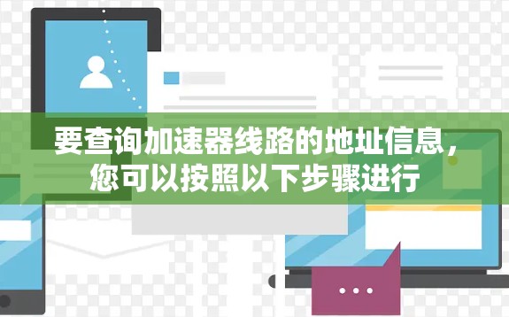 要查询加速器线路的地址信息,您可以按照以下步骤进行 要查询加速器线路的地址信息,您可以按照以下步骤进行