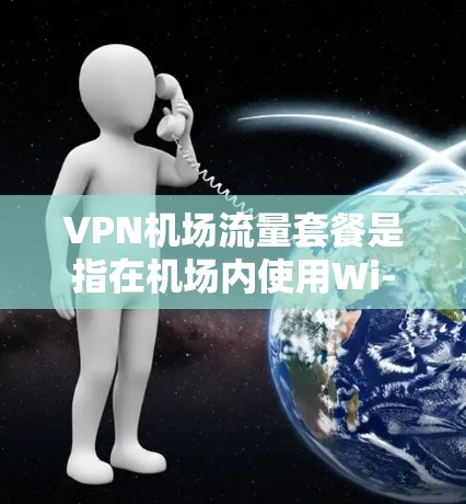 VPN机场流量套餐是指在机场内使用Wi-Fi时,通过VPN服务来优化网络流量消费的方案。以下是一些可能的解释和相关信息 VPN机场流量套餐是指在机场内使用Wi-Fi时,通过VPN服务来优化网络流量消费的方案。以下是一些可能的解释和相关信息