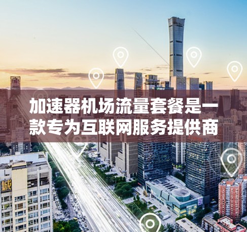 加速器机场流量套餐是一款专为互联网服务提供商(ISP)设计的网络优化解决方案,旨在提高网络传输效率和性能。以下是对该套餐的详细分析 加速器机场流量套餐是一款专为互联网服务提供商(ISP)设计的网络优化解决方案,旨在提高网络传输效率和性能。以下是对该套餐的详细分析