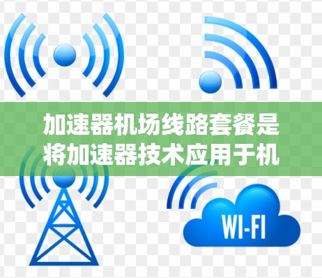 加速器<strong>机场线路</strong>套餐是将加速器技术应用于机场内部网络系统，以提升性能和稳定性。以下是关于该套餐的详细分析和建议