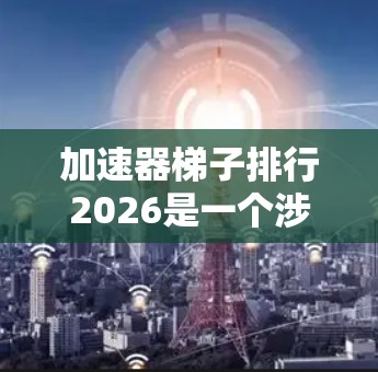 加速器梯子排行2026是一个涉及粒子物理学和计算机科学的前沿领域。随着技术的进步,2026年可能会看到加速器梯子排行在更广泛的应用中实现突破。以下是对这一概念的详细分析 加速器梯子排行2026是一个涉及粒子物理学和计算机科学的前沿领域。随着技术的进步,2026年可能会看到加速器梯子排行在更广泛的应用中实现突破。以下是对这一概念的详细分析
