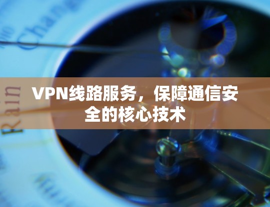 VPN线路服务,保障通信安全的核心技术 VPN线路服务,保障通信安全的核心技术
