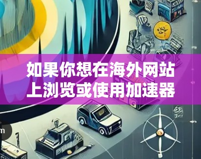 如果你想在海外网站上浏览或使用加速器相关的资源,可以按照以下步骤进行 如果你想在海外网站上浏览或使用加速器相关的资源,可以按照以下步骤进行