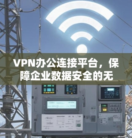 VPN办公连接平台,保障企业数据安全的无缝办公解决方案 VPN办公连接平台,保障企业数据安全的无缝办公解决方案