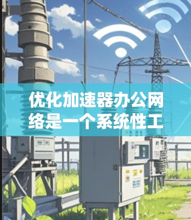 优化加速器办公网络是一个系统性工程,需要从多个方面进行全面评估和优化。以下是一个有条理的优化计划,帮助你有效提升网络性能 优化加速器办公网络是一个系统性工程,需要从多个方面进行全面评估和优化。以下是一个有条理的优化计划,帮助你有效提升网络性能