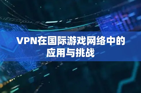 VPN在国际游戏网络中的应用与挑战