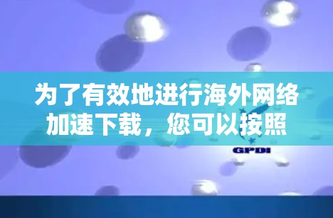 为了有效地进行<strong>海外网络</strong>加速下载，您可以按照以下步骤操作