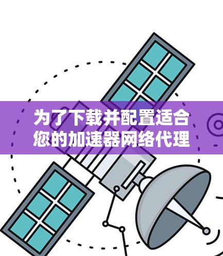为了下载并配置适合您的加速器网络代理软件,请按照以下步骤操作 为了下载并配置适合您的加速器网络代理软件,请按照以下步骤操作