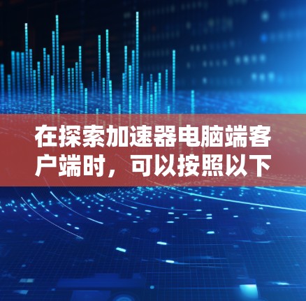 在探索加速器电脑端客户端时,可以按照以下步骤进行 在探索加速器电脑端客户端时,可以按照以下步骤进行