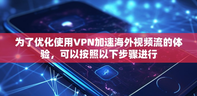 为了优化使用VPN加速海外视频流的体验，可以按照以下步骤进行