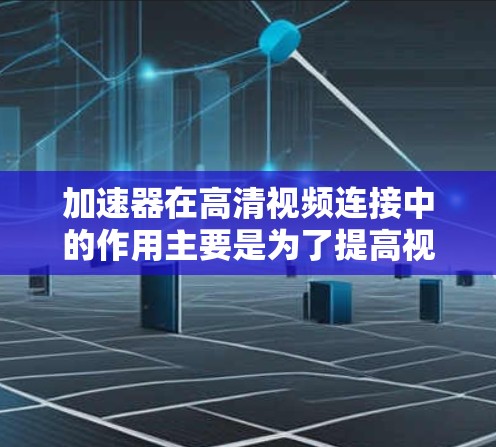加速器在高清视频连接中的作用主要是为了提高视频流的传输效率和播放性能。以下是一些关键点，解释了如何通过加速器实现高清视频连接